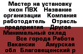 Мастер на установку окон ПВХ › Название организации ­ Компания-работодатель › Отрасль предприятия ­ Другое › Минимальный оклад ­ 28 000 - Все города Работа » Вакансии   . Амурская обл.,Благовещенский р-н